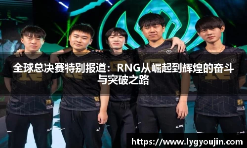全球总决赛特别报道：RNG从崛起到辉煌的奋斗与突破之路