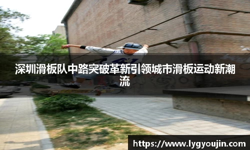 深圳滑板队中路突破革新引领城市滑板运动新潮流
