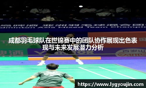 成都羽毛球队在世锦赛中的团队协作展现出色表现与未来发展潜力分析