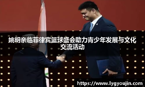 姚明亲临菲律宾篮球盛会助力青少年发展与文化交流活动
