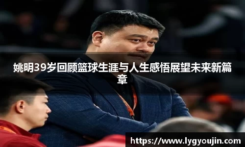 姚明39岁回顾篮球生涯与人生感悟展望未来新篇章
