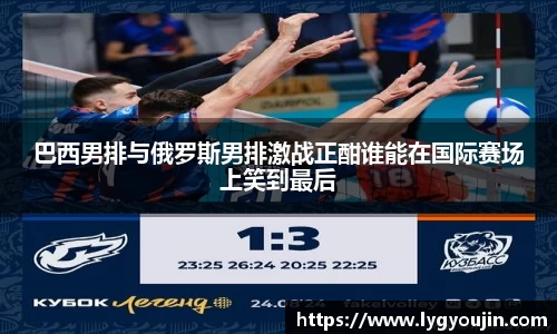 巴西男排与俄罗斯男排激战正酣谁能在国际赛场上笑到最后